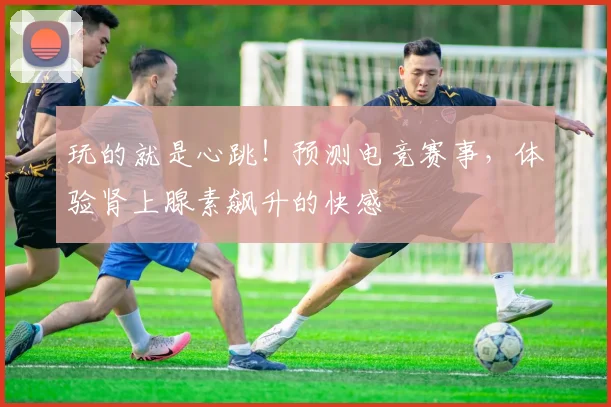玩的就是心跳！预测电竞赛事，体验肾上腺素飙升的快感