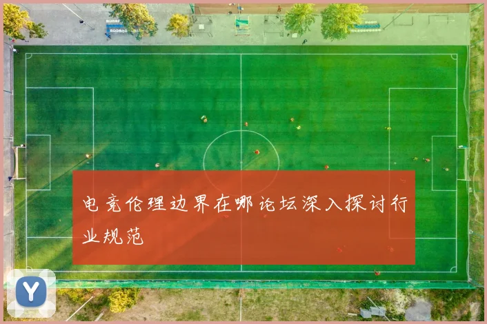 电竞伦理边界在哪论坛深入探讨行业规范