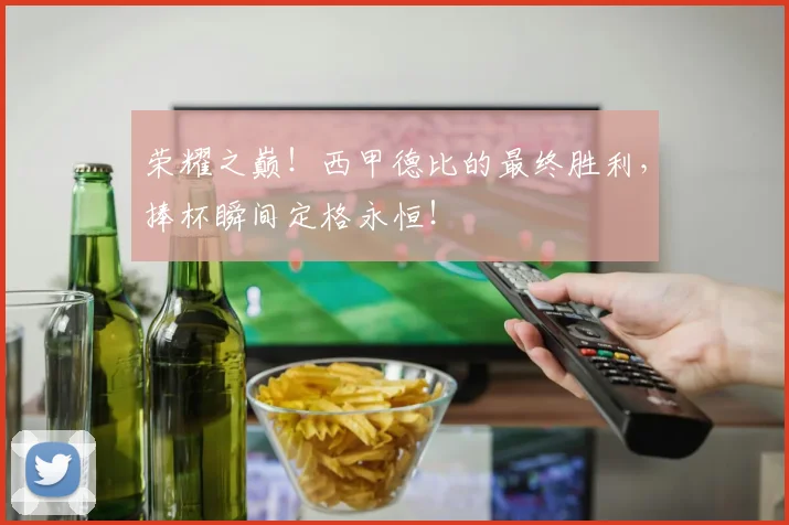 荣耀之巅！西甲德比的最终胜利，捧杯瞬间定格永恒！