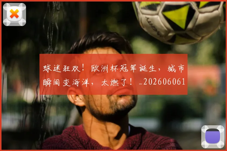 球迷狂欢！欧洲杯冠军诞生，城市瞬间变海洋，太燃了！_20260606150134