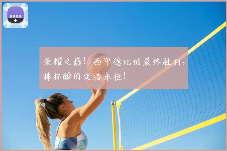 荣耀之巅！西甲德比的最终胜利，捧杯瞬间定格永恒！