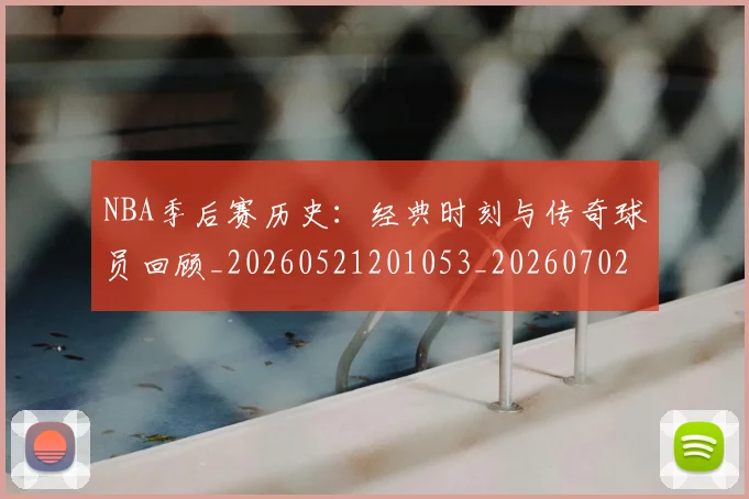 NBA季后赛历史：经典时刻与传奇球员回顾_20260521201053_20260702164049