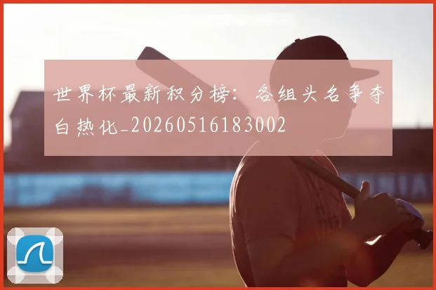 世界杯最新积分榜：各组头名争夺白热化_20260516183002