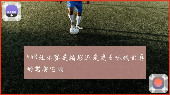 VAR让比赛更精彩还是更乏味我们真的需要它吗