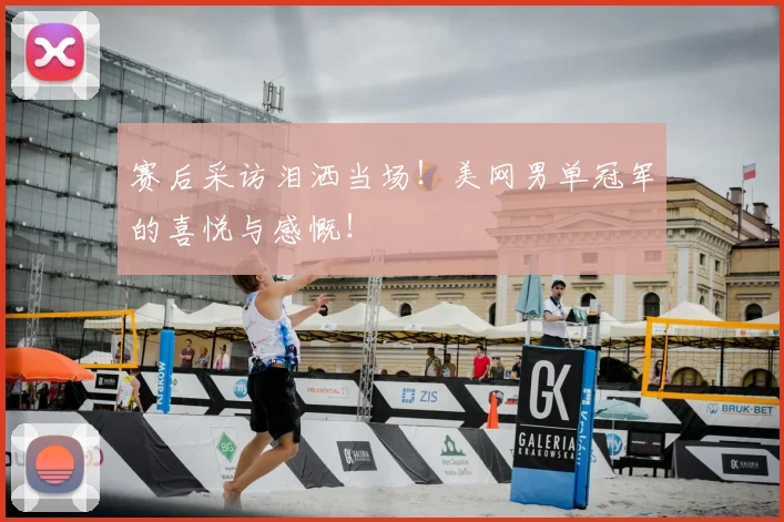 赛后采访泪洒当场！美网男单冠军的喜悦与感慨！