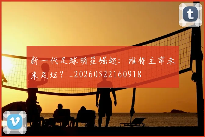 新一代足球明星崛起：谁将主宰未来足坛？_20260522160918