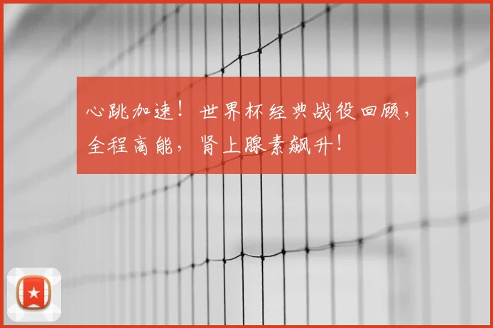 心跳加速！世界杯经典战役回顾，全程高能，肾上腺素飙升！