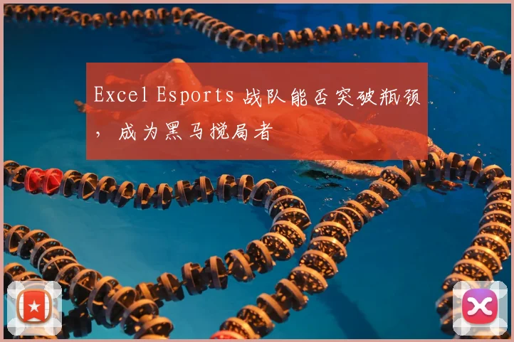 Excel Esports 战队能否突破瓶颈,成为黑马搅局者