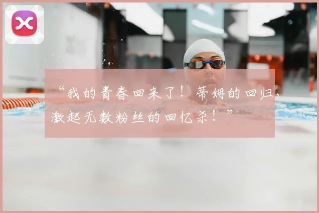 “我的青春回来了!蒂姆的回归,激起无数粉丝的回忆杀!”