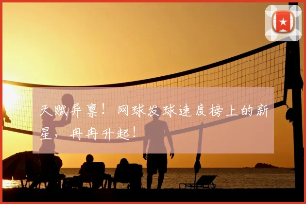 天赋异禀！网球发球速度榜上的新星，冉冉升起！