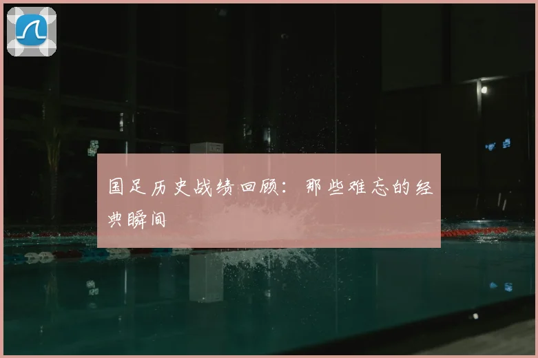 国足历史战绩回顾：那些难忘的经典瞬间