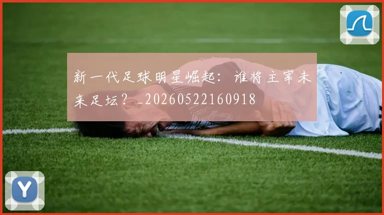 新一代足球明星崛起：谁将主宰未来足坛？_20260522160918