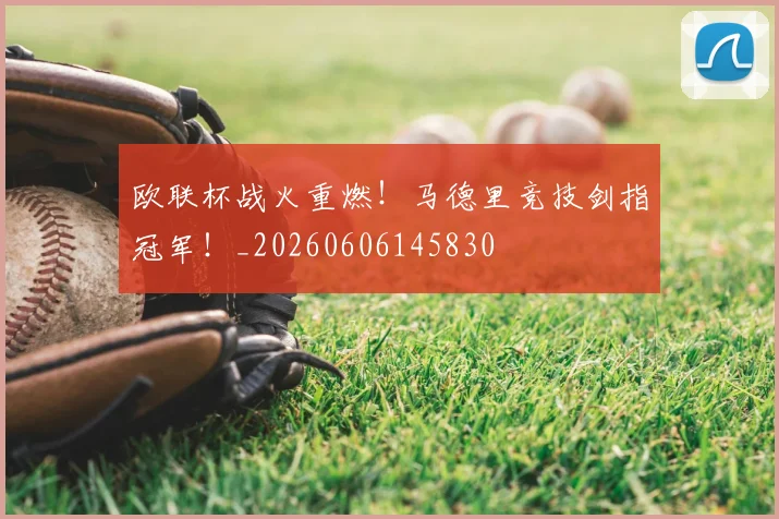 欧联杯战火重燃！马德里竞技剑指冠军！_20260606145830