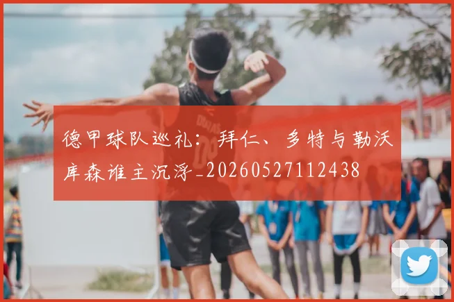 德甲球队巡礼：拜仁、多特与勒沃库森谁主沉浮_20260527112438