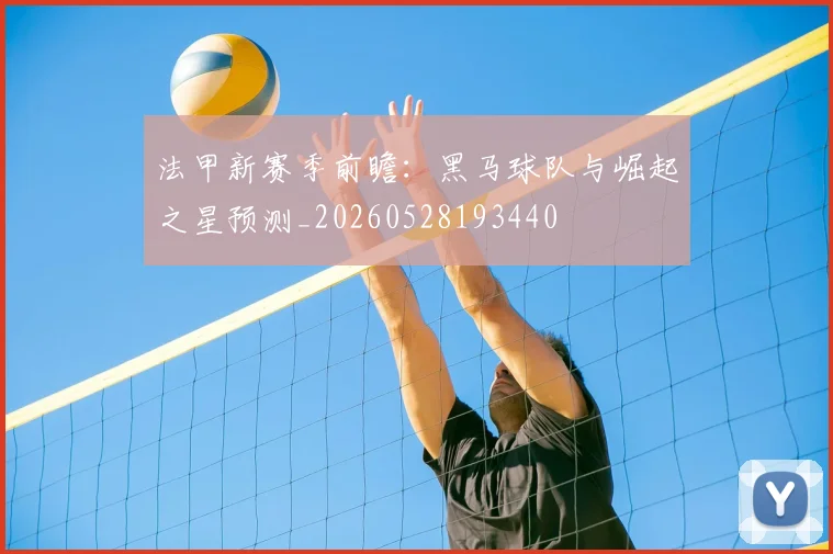 法甲新赛季前瞻：黑马球队与崛起之星预测_20260528193440