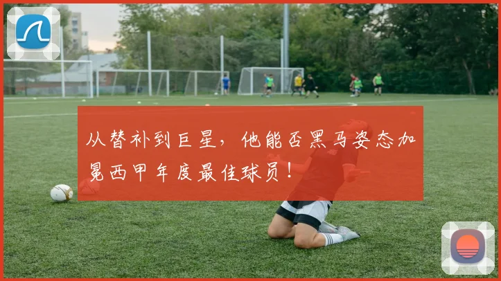 从替补到巨星，他能否黑马姿态加冕西甲年度最佳球员！