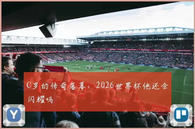C罗的传奇落幕，2026世界杯他还会闪耀吗