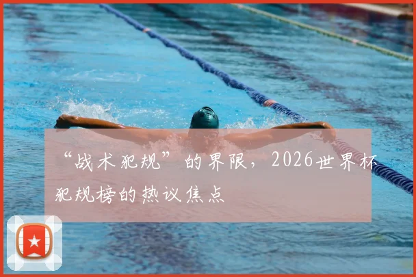 “战术犯规”的界限,2026世界杯犯规榜的热议焦点