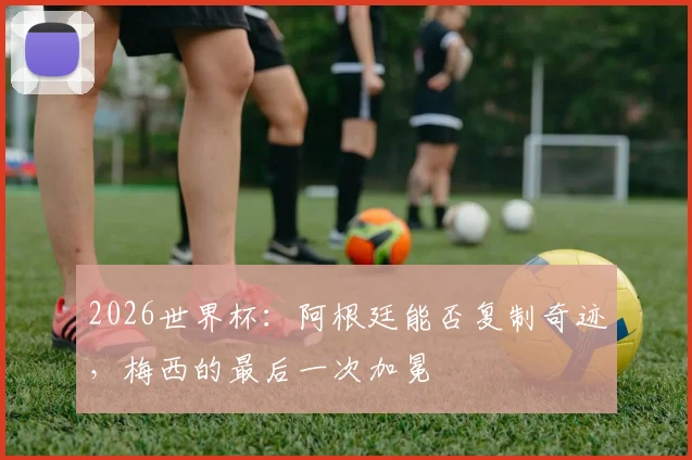2026世界杯：阿根廷能否复制奇迹，梅西的最后一次加冕