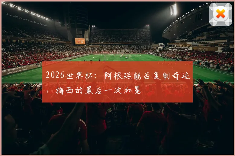 2026世界杯：阿根廷能否复制奇迹，梅西的最后一次加冕