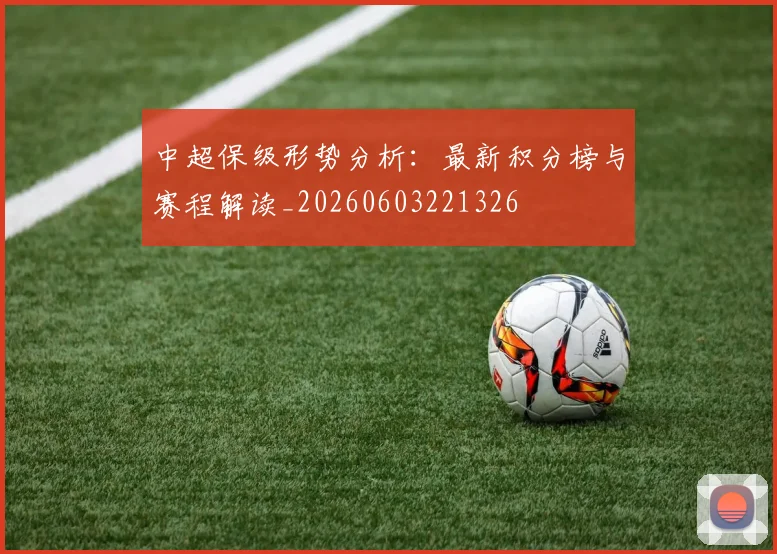 中超保级形势分析：最新积分榜与赛程解读_20260603221326