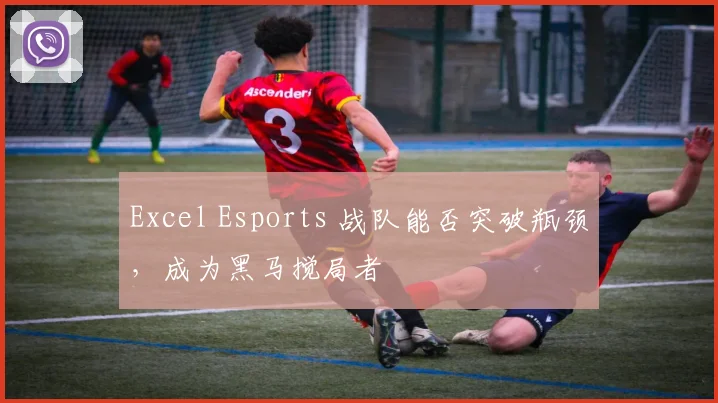 Excel Esports 战队能否突破瓶颈，成为黑马搅局者