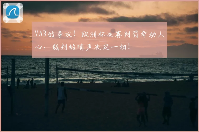 VAR的争议！欧洲杯决赛判罚牵动人心，裁判的哨声决定一切！