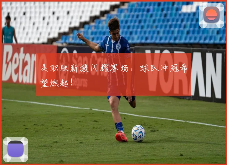 美职联新援闪耀赛场，球队冲冠希望燃起！