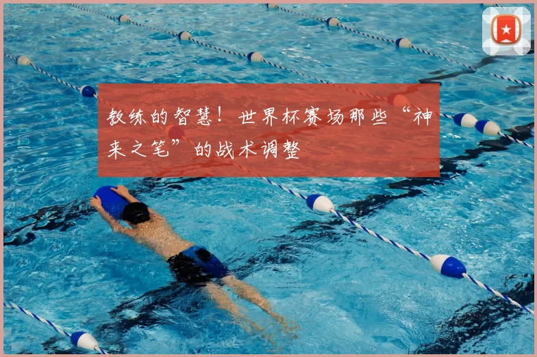教练的智慧！世界杯赛场那些“神来之笔”的战术调整