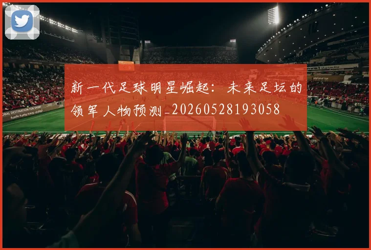 新一代足球明星崛起：未来足坛的领军人物预测_20260528193058