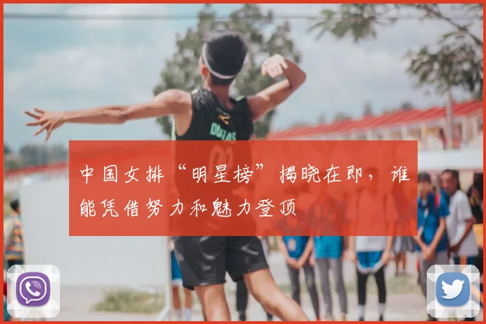 中国女排“明星榜”揭晓在即,谁能凭借努力和魅力登顶