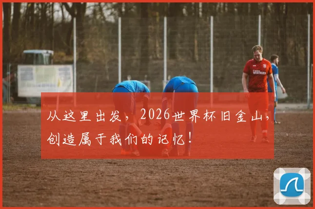 从这里出发，2026世界杯旧金山，创造属于我们的记忆！