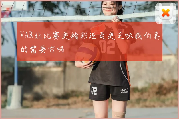 VAR让比赛更精彩还是更乏味我们真的需要它吗