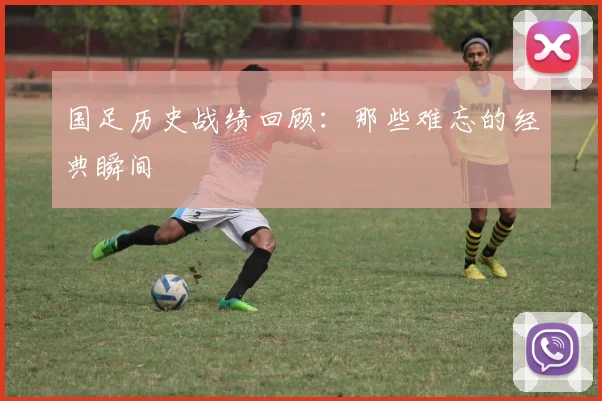 国足历史战绩回顾：那些难忘的经典瞬间