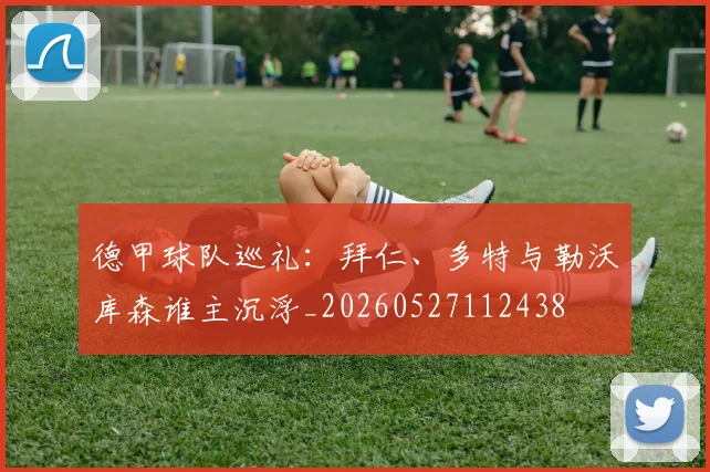 德甲球队巡礼：拜仁、多特与勒沃库森谁主沉浮_20260527112438