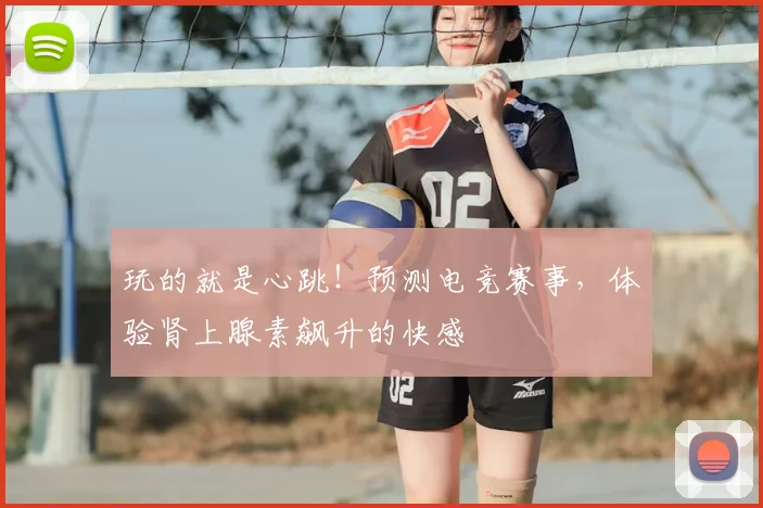 玩的就是心跳!预测电竞赛事,体验肾上腺素飙升的快感