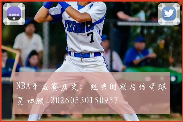 NBA季后赛历史：经典时刻与传奇球员回顾_20260530150957