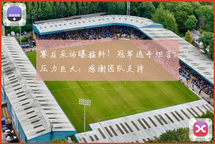赛后采访曝猛料！冠军选手坦言：压力巨大，感谢团队支持