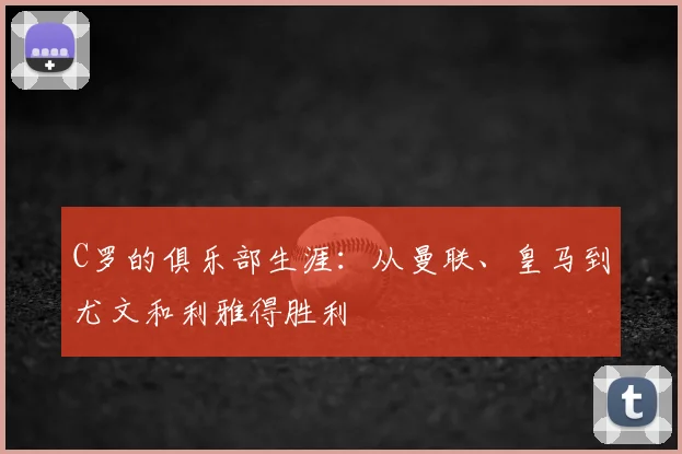 C罗的俱乐部生涯：从曼联、皇马到尤文和利雅得胜利