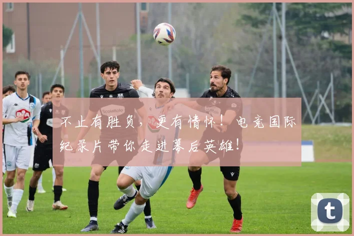 不止有胜负，更有情怀！电竞国际纪录片带你走进幕后英雄！