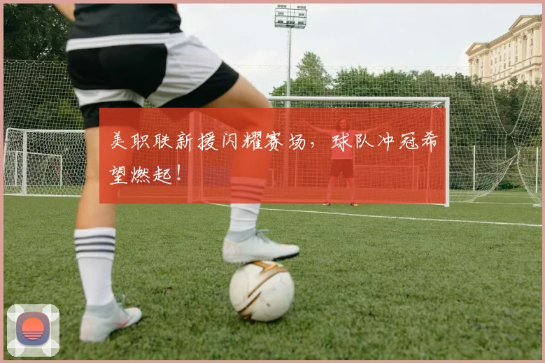 美职联新援闪耀赛场，球队冲冠希望燃起！