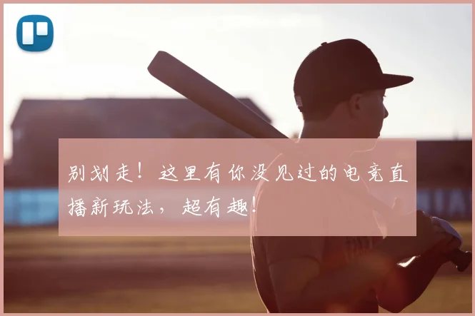 别划走!这里有你没见过的电竞直播新玩法,超有趣!