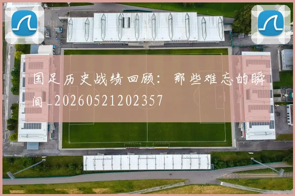 国足历史战绩回顾：那些难忘的瞬间_20260521202357