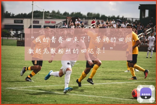 “我的青春回来了！蒂姆的回归，激起无数粉丝的回忆杀！”