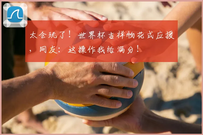 太会玩了！世界杯吉祥物花式应援，网友：这操作我给满分！
