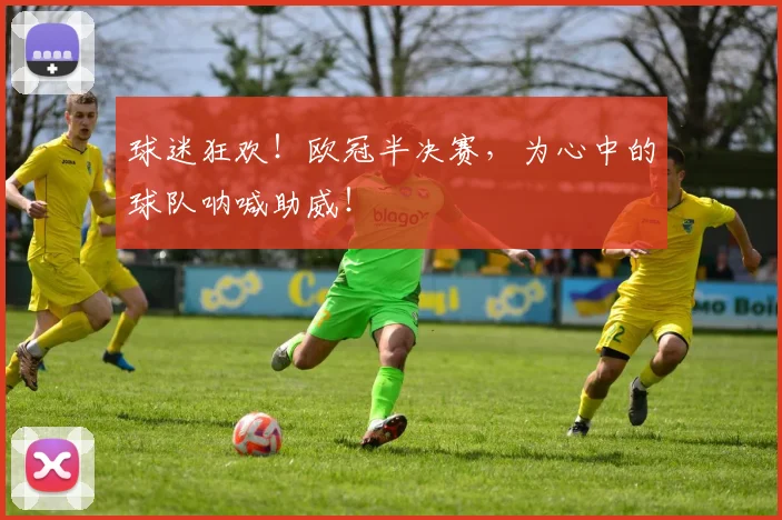球迷狂欢！欧冠半决赛，为心中的球队呐喊助威！