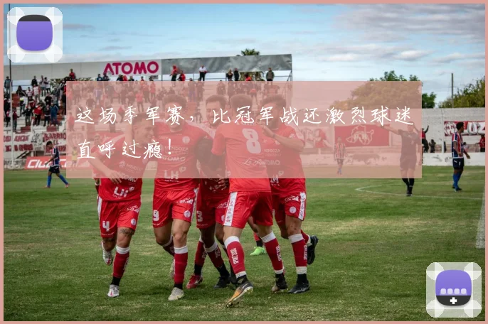 这场季军赛，比冠军战还激烈球迷直呼过瘾！