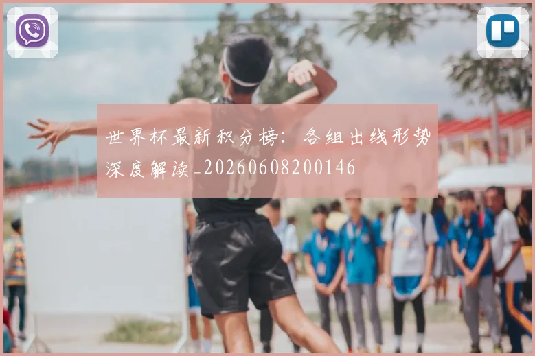 世界杯最新积分榜：各组出线形势深度解读_20260608200146