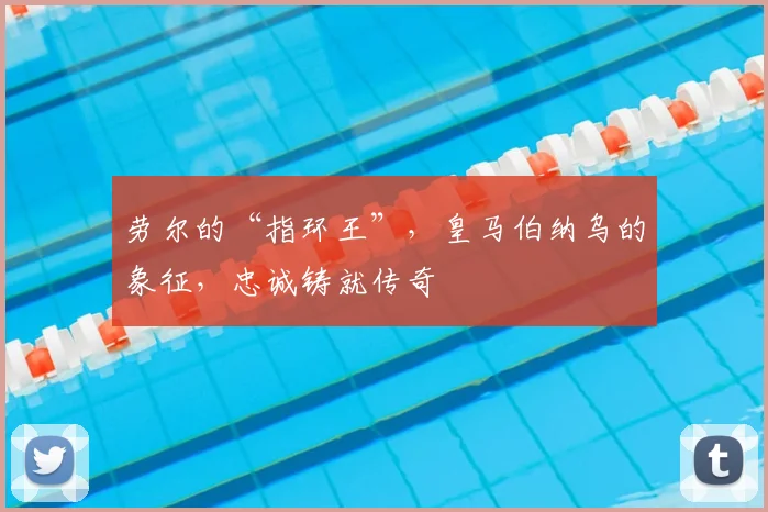劳尔的“指环王”，皇马伯纳乌的象征，忠诚铸就传奇