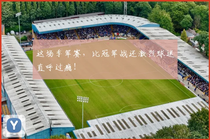 这场季军赛，比冠军战还激烈球迷直呼过瘾！